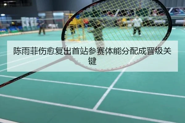 陈雨菲伤愈复出首站参赛体能分配成晋级关键