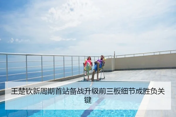 王楚钦新周期首站备战升级前三板细节成胜负关键
