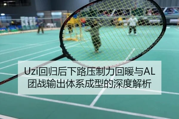 Uzi回归后下路压制力回暖与AL团战输出体系成型的深度解析