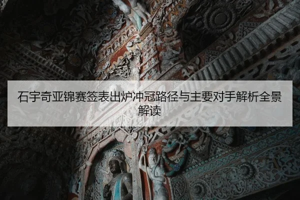 石宇奇亚锦赛签表出炉冲冠路径与主要对手解析全景解读