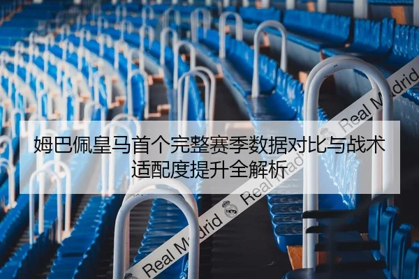 姆巴佩皇马首个完整赛季数据对比与战术适配度提升全解析