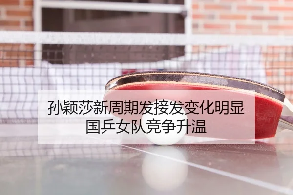 孙颖莎新周期发接发变化明显 国乒女队竞争升温