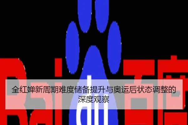 全红婵新周期难度储备提升与奥运后状态调整的深度观察