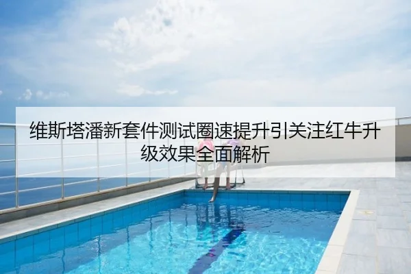 维斯塔潘新套件测试圈速提升引关注红牛升级效果全面解析