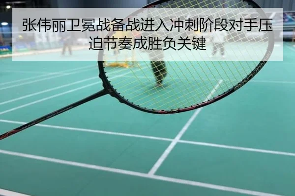 张伟丽卫冕战备战进入冲刺阶段对手压迫节奏成胜负关键