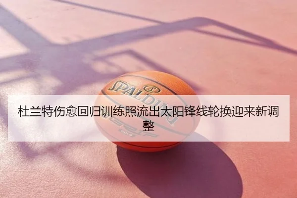 杜兰特伤愈回归训练照流出太阳锋线轮换迎来新调整