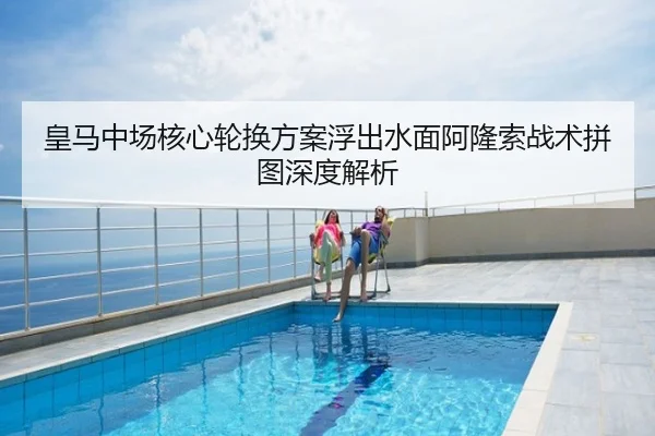 皇马中场核心轮换方案浮出水面阿隆索战术拼图深度解析